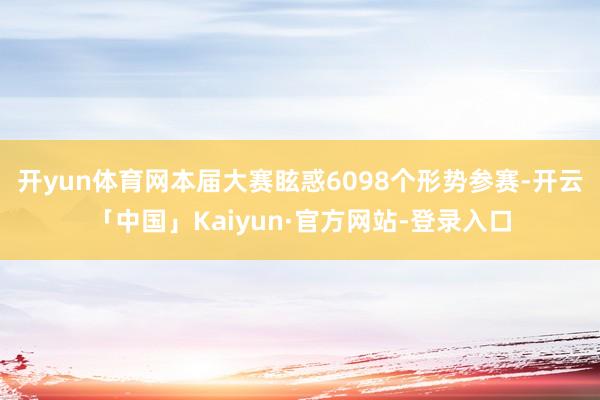 开yun体育网本届大赛眩惑6098个形势参赛-开云「中国」Kaiyun·官方网站-登录入口