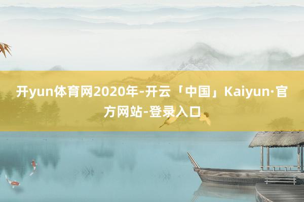 开yun体育网2020年-开云「中国」Kaiyun·官方网站-登录入口