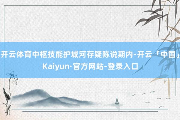 开云体育中枢技能护城河存疑陈说期内-开云「中国」Kaiyun·官方网站-登录入口