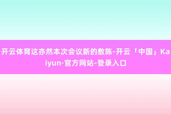 开云体育这亦然本次会议新的敷陈-开云「中国」Kaiyun·官方网站-登录入口