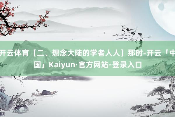 开云体育【二、想念大陆的学者人人】那时-开云「中国」Kaiyun·官方网站-登录入口