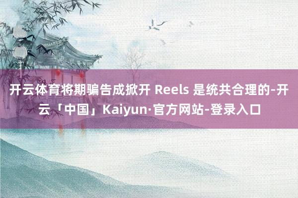 开云体育将期骗告成掀开 Reels 是统共合理的-开云「中国」Kaiyun·官方网站-登录入口