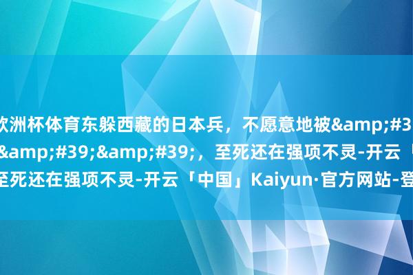 欧洲杯体育东躲西藏的日本兵，不愿意地被&#39;&#39;死守&#39;&#39;，至死还在强项不灵-开云「中国」Kaiyun·官方网站-登录入口