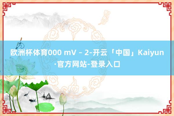 欧洲杯体育000 mV – 2-开云「中国」Kaiyun·官方网站-登录入口