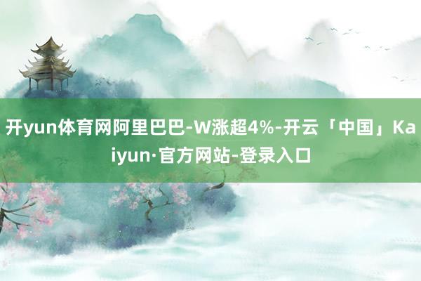 开yun体育网阿里巴巴-W涨超4%-开云「中国」Kaiyun·官方网站-登录入口