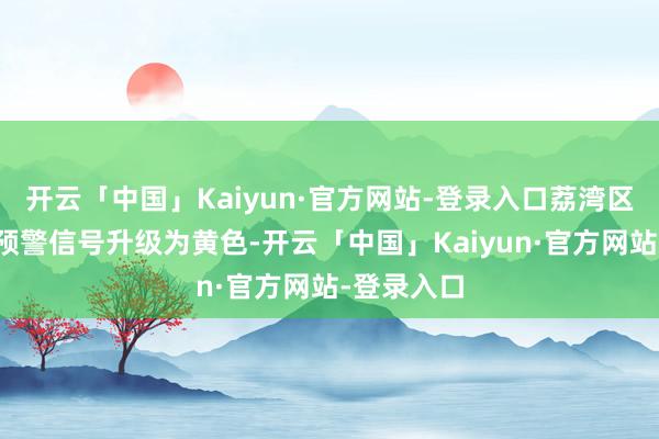 开云「中国」Kaiyun·官方网站-登录入口荔湾区台风蓝色预警信号升级为黄色-开云「中国」Kaiyun·官方网站-登录入口