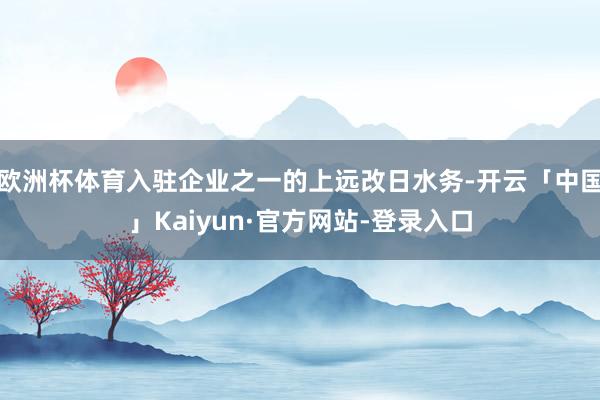 欧洲杯体育入驻企业之一的上远改日水务-开云「中国」Kaiyun·官方网站-登录入口