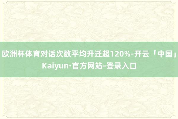 欧洲杯体育对话次数平均升迁超120%-开云「中国」Kaiyun·官方网站-登录入口