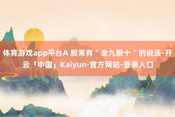 体育游戏app平台A 股常有＂金九银十＂的说法-开云「中国」Kaiyun·官方网站-登录入口