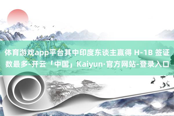 体育游戏app平台其中印度东谈主赢得 H-1B 签证数最多-开云「中国」Kaiyun·官方网站-登录入口