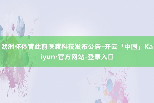 欧洲杯体育此前医渡科技发布公告-开云「中国」Kaiyun·官方网站-登录入口
