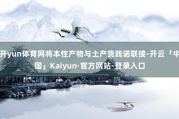开yun体育网将本性产物与土产货践诺联接-开云「中国」Kaiyun·官方网站-登录入口