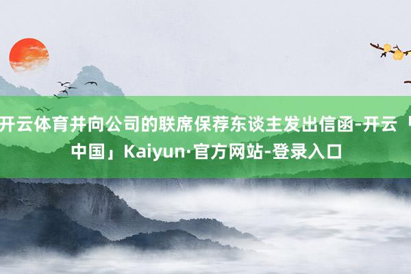 开云体育并向公司的联席保荐东谈主发出信函-开云「中国」Kaiyun·官方网站-登录入口