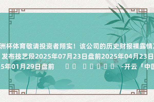 欧洲杯体育敬请投资者翔实！该公司的历史财报裸露情况：日历（好意思东技艺）发布技艺段2025年07月23日盘前2025年04月23日盘前2025年01月29日盘前      		  					  -开云「中国」Kaiyun·官方网站-登录入口
