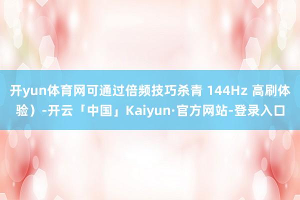 开yun体育网可通过倍频技巧杀青 144Hz 高刷体验）-开云「中国」Kaiyun·官方网站-登录入口