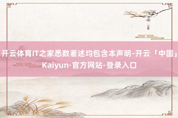 开云体育IT之家悉数著述均包含本声明-开云「中国」Kaiyun·官方网站-登录入口