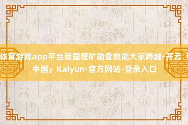 体育游戏app平台我国锂矿勘查效能大家跨越-开云「中国」Kaiyun·官方网站-登录入口
