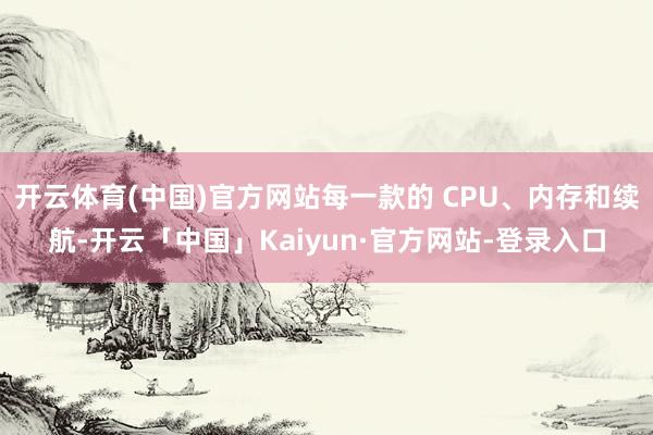 开云体育(中国)官方网站每一款的 CPU、内存和续航-开云「中国」Kaiyun·官方网站-登录入口