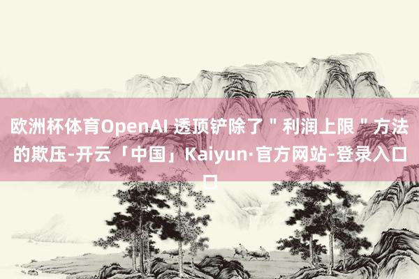 欧洲杯体育OpenAI 透顶铲除了＂利润上限＂方法的欺压-开云「中国」Kaiyun·官方网站-登录入口
