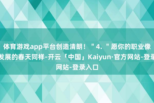 体育游戏app平台创造清朗!"4. "愿你的职业像旺盛发展的春天同样-开云「中国」Kaiyun·官方网站-登录入口