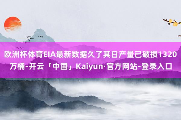 欧洲杯体育EIA最新数据久了其日产量已破损1320万桶-开云「中国」Kaiyun·官方网站-登录入口