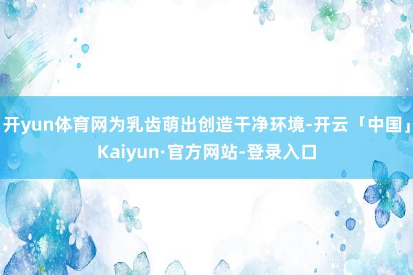 开yun体育网为乳齿萌出创造干净环境-开云「中国」Kaiyun·官方网站-登录入口