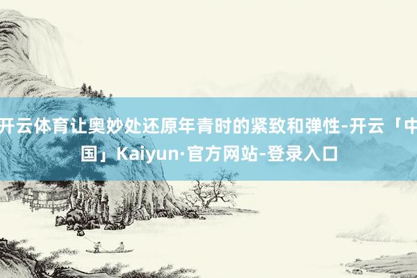 开云体育让奥妙处还原年青时的紧致和弹性-开云「中国」Kaiyun·官方网站-登录入口