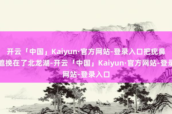 开云「中国」Kaiyun·官方网站-登录入口把疣鼻天鹅遮挽在了北龙湖-开云「中国」Kaiyun·官方网站-登录入口