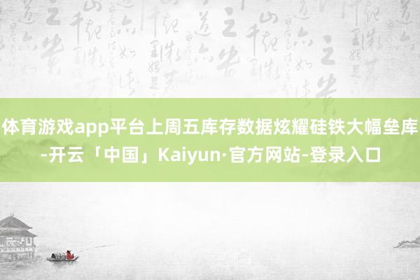 体育游戏app平台上周五库存数据炫耀硅铁大幅垒库-开云「中国」Kaiyun·官方网站-登录入口