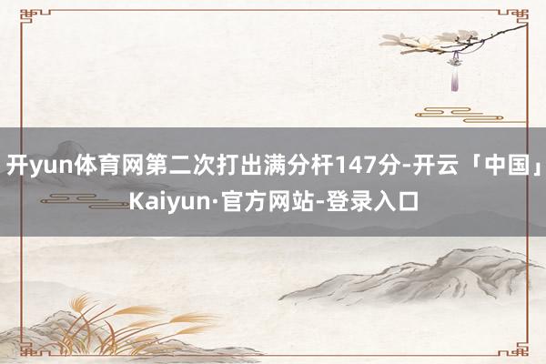 开yun体育网第二次打出满分杆147分-开云「中国」Kaiyun·官方网站-登录入口