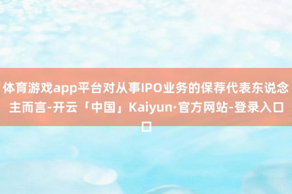 体育游戏app平台对从事IPO业务的保荐代表东说念主而言-开云「中国」Kaiyun·官方网站-登录入口
