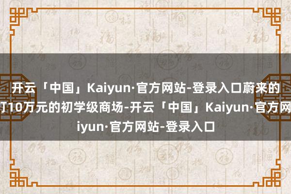 开云「中国」Kaiyun·官方网站-登录入口蔚来的第三品牌主打10万元的初学级商场-开云「中国」Kaiyun·官方网站-登录入口