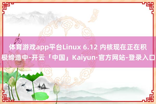 体育游戏app平台Linux 6.12 内核现在正在积极缔造中-开云「中国」Kaiyun·官方网站-登录入口