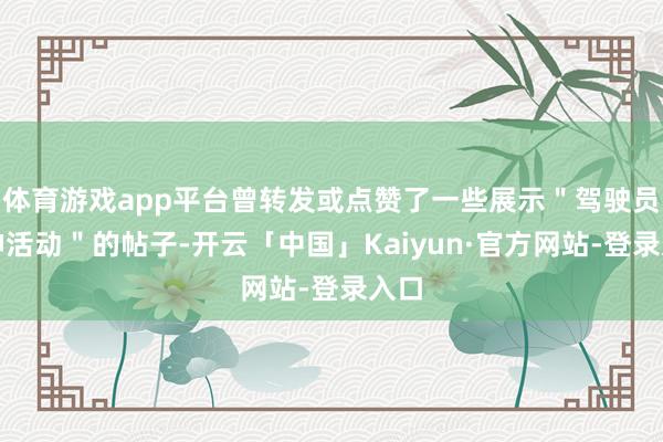 体育游戏app平台曾转发或点赞了一些展示"驾驶员分神活动"的帖子-开云「中国」Kaiyun·官方网站-登录入口