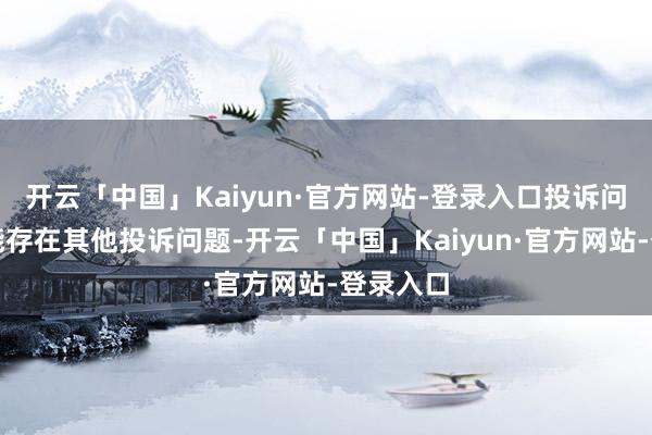 开云「中国」Kaiyun·官方网站-登录入口投诉问题:可能存在其他投诉问题-开云「中国」Kaiyun·官方网站-登录入口
