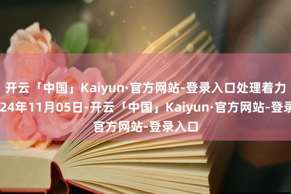 开云「中国」Kaiyun·官方网站-登录入口处理着力:2024年11月05日-开云「中国」Kaiyun·官方网站-登录入口
