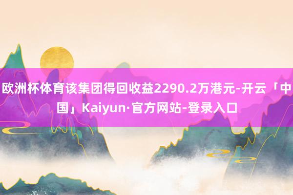欧洲杯体育该集团得回收益2290.2万港元-开云「中国」Kaiyun·官方网站-登录入口