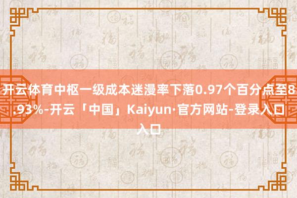 开云体育中枢一级成本迷漫率下落0.97个百分点至8.93%-开云「中国」Kaiyun·官方网站-登录入口