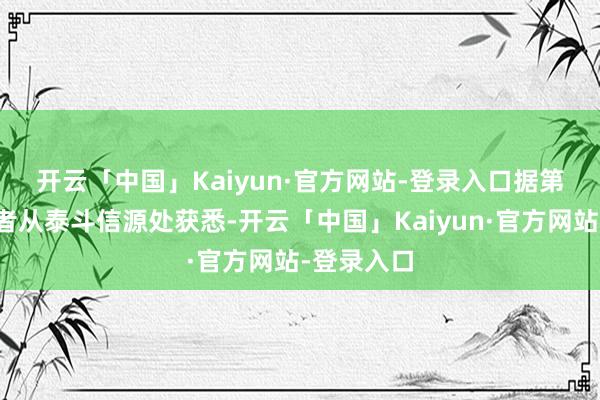 开云「中国」Kaiyun·官方网站-登录入口　　据第一财经记者从泰斗信源处获悉-开云「中国」Kaiyun·官方网站-登录入口