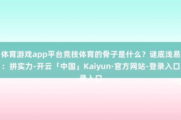 体育游戏app平台竞技体育的骨子是什么？谜底浅易：拼实力-开云「中国」Kaiyun·官方网站-登录入口