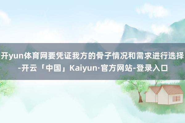 开yun体育网要凭证我方的骨子情况和需求进行选择-开云「中国」Kaiyun·官方网站-登录入口