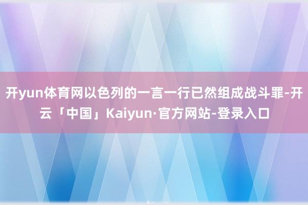 开yun体育网以色列的一言一行已然组成战斗罪-开云「中国」Kaiyun·官方网站-登录入口