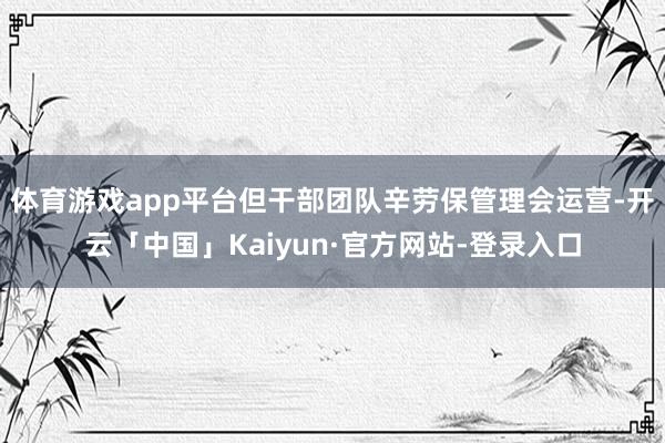 体育游戏app平台但干部团队辛劳保管理会运营-开云「中国」Kaiyun·官方网站-登录入口