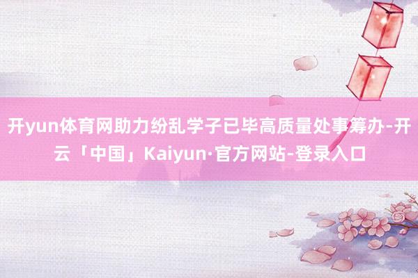 开yun体育网助力纷乱学子已毕高质量处事筹办-开云「中国」Kaiyun·官方网站-登录入口
