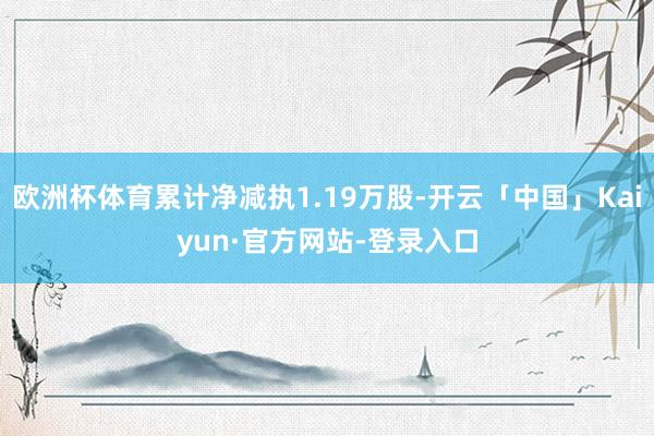 欧洲杯体育累计净减执1.19万股-开云「中国」Kaiyun·官方网站-登录入口