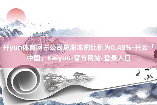 开yun体育网占公司总股本的比例为0.48%-开云「中国」Kaiyun·官方网站-登录入口