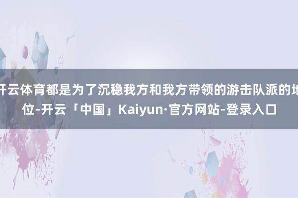开云体育都是为了沉稳我方和我方带领的游击队派的地位-开云「中国」Kaiyun·官方网站-登录入口