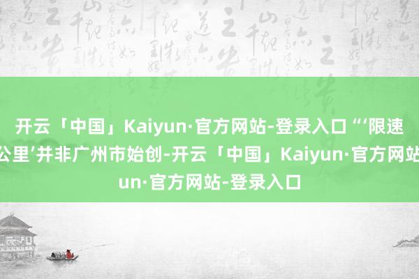 开云「中国」Kaiyun·官方网站-登录入口“‘限速每小时15公里’并非广州市始创-开云「中国」Kaiyun·官方网站-登录入口