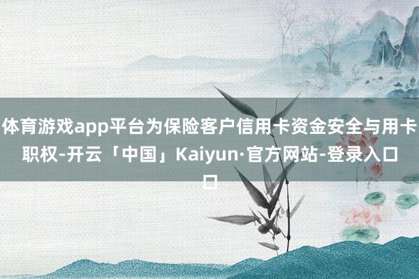 体育游戏app平台为保险客户信用卡资金安全与用卡职权-开云「中国」Kaiyun·官方网站-登录入口