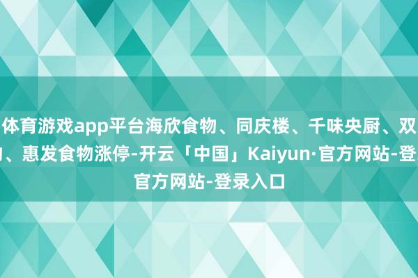 体育游戏app平台海欣食物、同庆楼、千味央厨、双塔食物、惠发食物涨停-开云「中国」Kaiyun·官方网站-登录入口